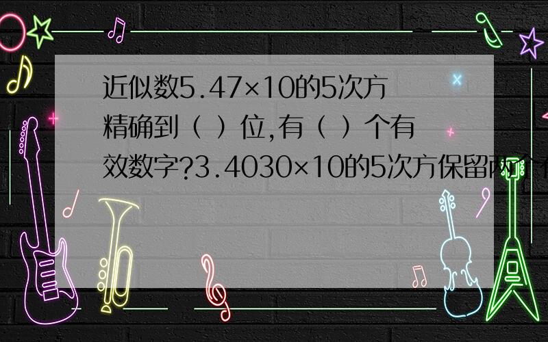 近似数5.47×10的5次方精确到（ ）位,有（ ）个有效数字?3.4030×10的5次方保留两个有效数字是（ ）精确到千位是（ ）