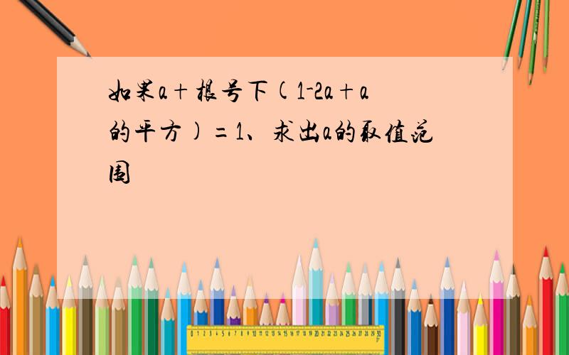 如果a+根号下(1-2a+a的平方)=1、求出a的取值范围