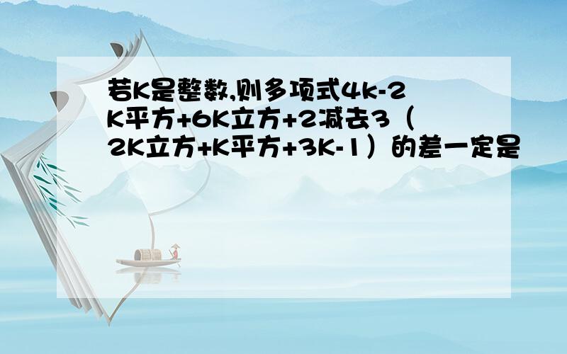 若K是整数,则多项式4k-2K平方+6K立方+2减去3（2K立方+K平方+3K-1）的差一定是