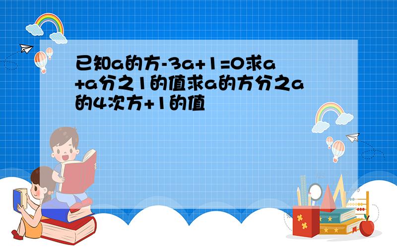 已知a的方-3a+1=0求a+a分之1的值求a的方分之a的4次方+1的值