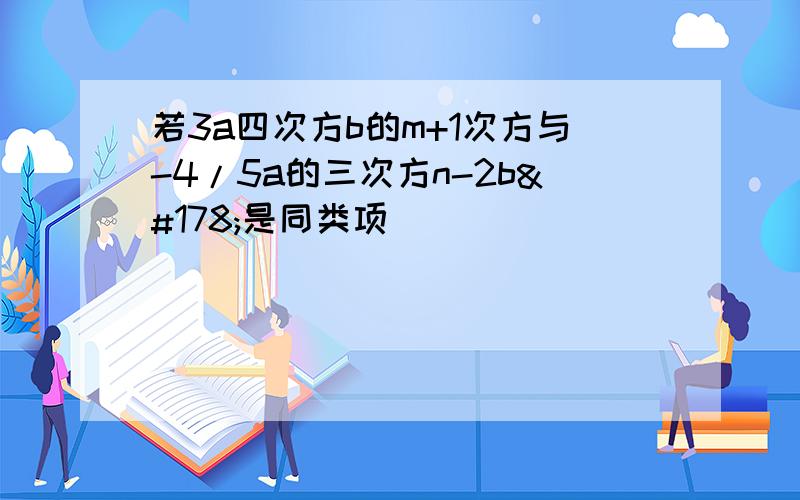 若3a四次方b的m+1次方与-4/5a的三次方n-2b²是同类项