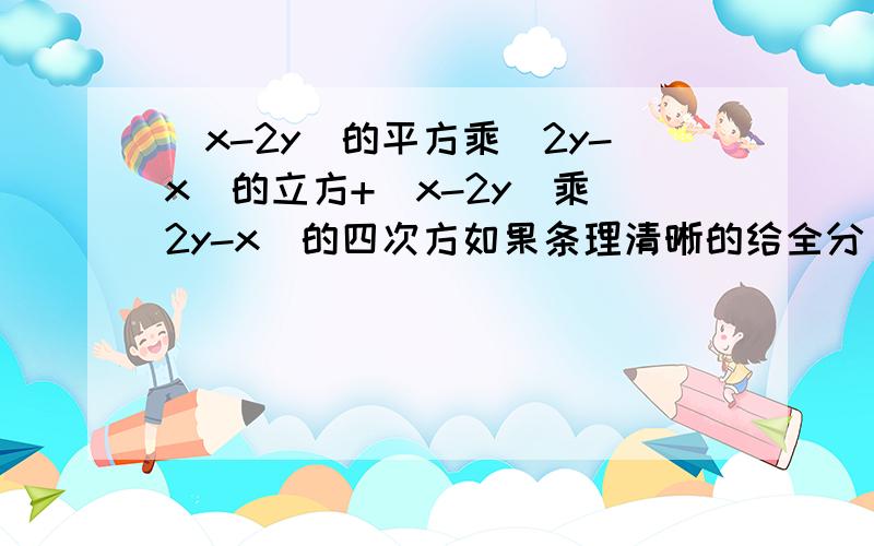 (x-2y)的平方乘(2y-x)的立方+(x-2y)乘(2y-x)的四次方如果条理清晰的给全分