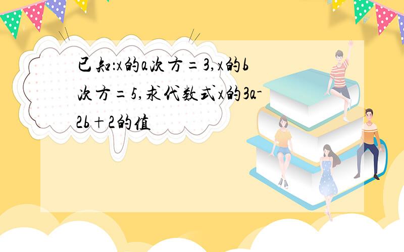 已知：x的a次方=3,x的b次方=5,求代数式x的3a-2b+2的值