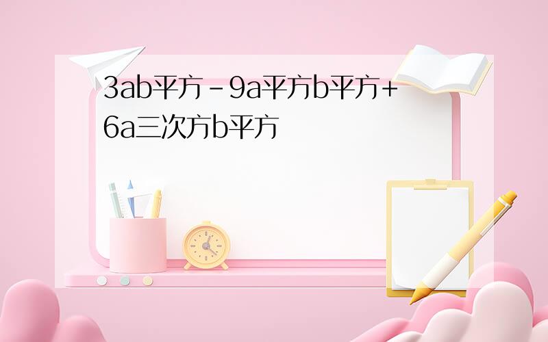 3ab平方-9a平方b平方+6a三次方b平方