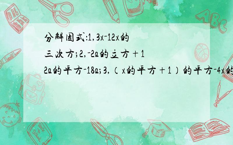 分解因式：1,3x-12x的三次方；2,-2a的立方+12a的平方-18a；3,（x的平方+1）的平方-4x的平方已知a+a分之一=3,则a的平方+a的平方分之一的值是__,a-a分之一=__.