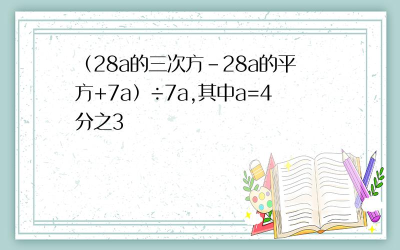 （28a的三次方-28a的平方+7a）÷7a,其中a=4分之3