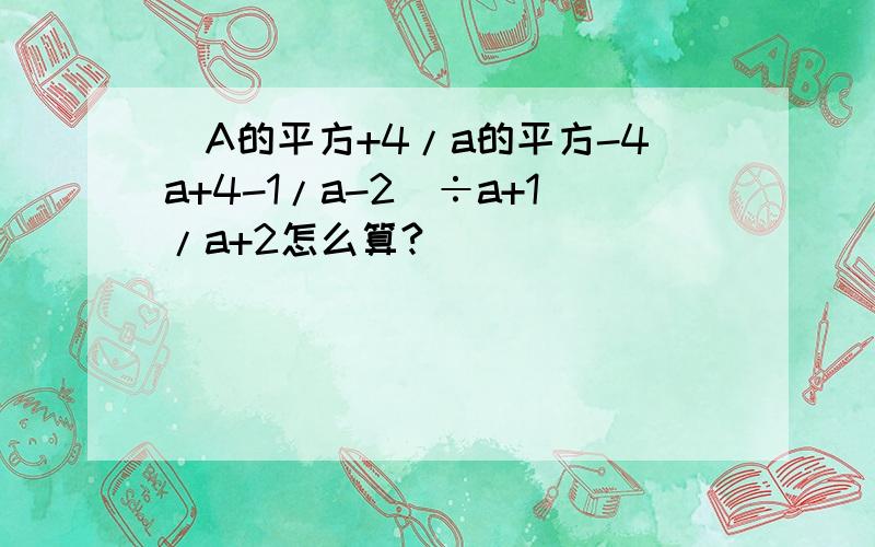 (A的平方+4/a的平方-4a+4-1/a-2）÷a+1/a+2怎么算?