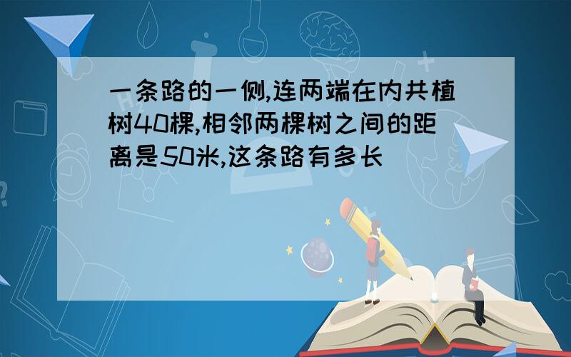 一条路的一侧,连两端在内共植树40棵,相邻两棵树之间的距离是50米,这条路有多长