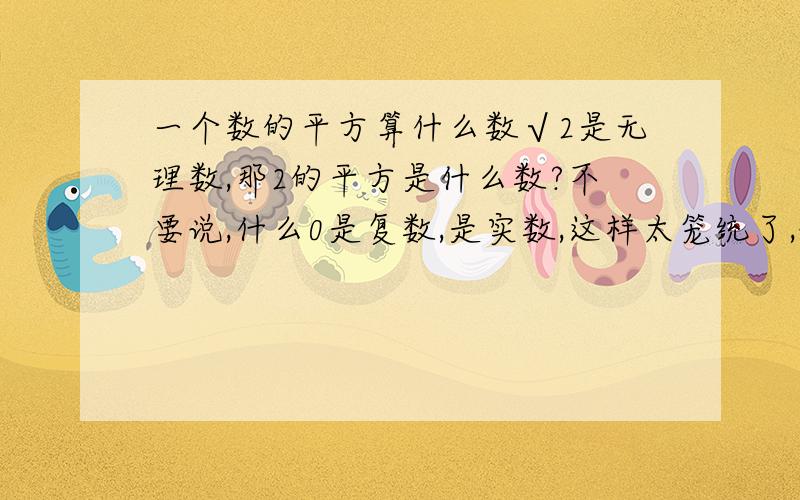 一个数的平方算什么数√2是无理数,那2的平方是什么数?不要说,什么0是复数,是实数,这样太笼统了,说准确.比如：0,正整数属于自然数,自然数,负整数属于整数,整数,分数属于有理数,有理数,无