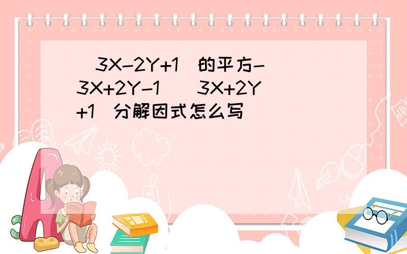 (3X-2Y+1)的平方-(3X+2Y-1)(3X+2Y+1)分解因式怎么写