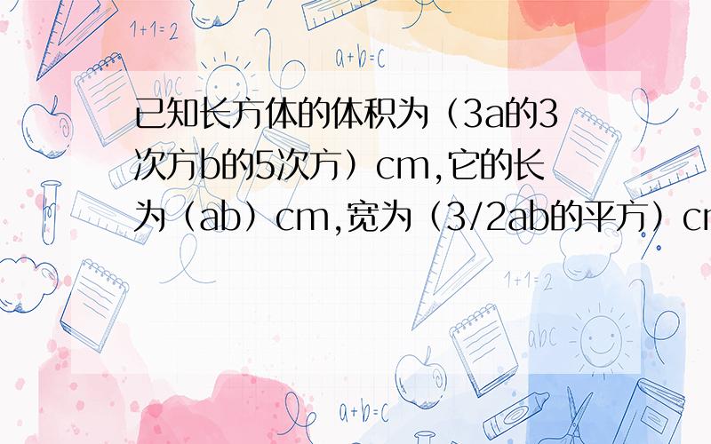 已知长方体的体积为（3a的3次方b的5次方）cm,它的长为（ab）cm,宽为（3/2ab的平方）cm.求：①它的高②它的表面积.