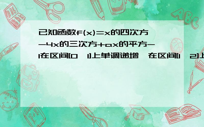 已知函数f(x)=x的四次方-4x的三次方+ax的平方-1在区间[0,1]上单调递增,在区间[1,2]上单调递减.（1）求a的值 （2）是否存在实数b使得函数y(x)=bx的平方-1的图像与函数f(x)的图像恰好有2 个交点都存