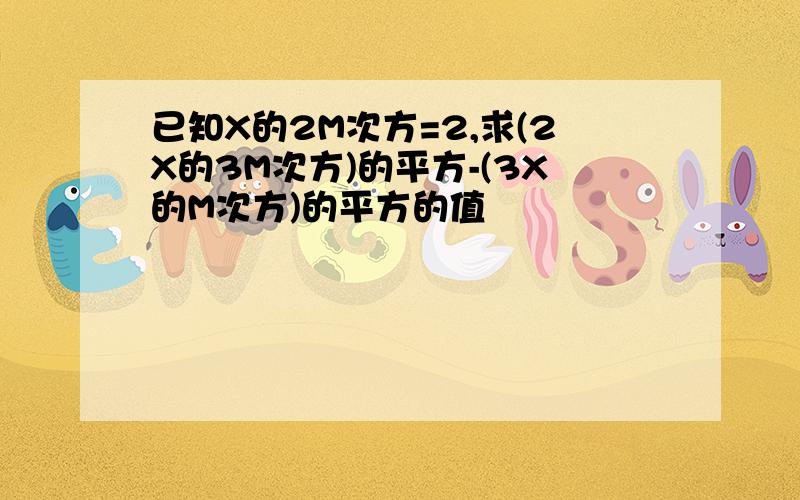 已知X的2M次方=2,求(2X的3M次方)的平方-(3X的M次方)的平方的值