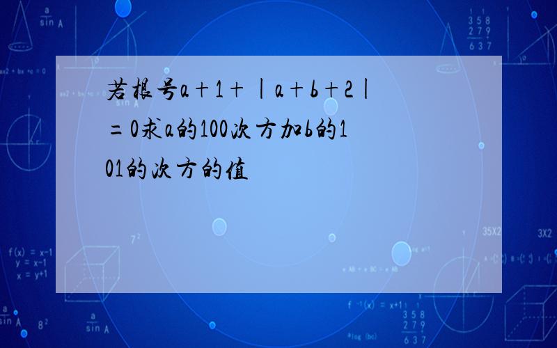 若根号a+1+|a+b+2|=0求a的100次方加b的101的次方的值