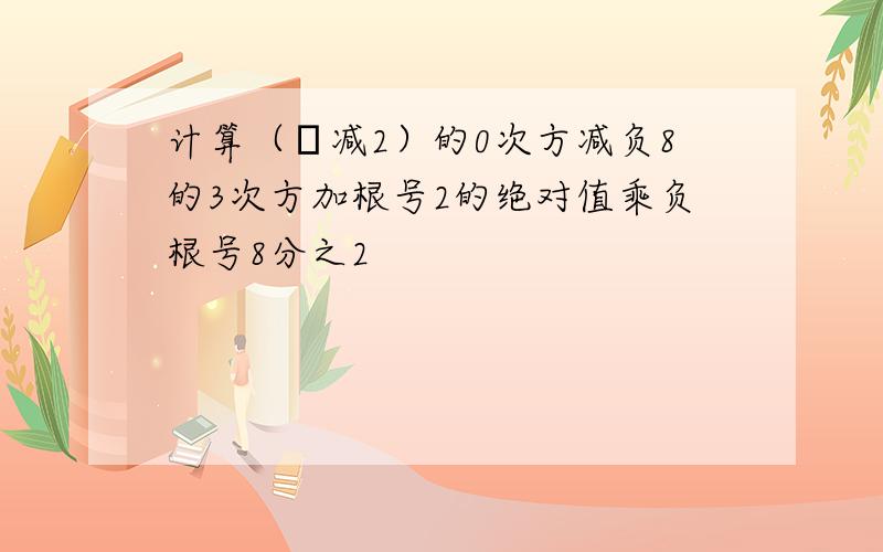 计算（π减2）的0次方减负8的3次方加根号2的绝对值乘负根号8分之2