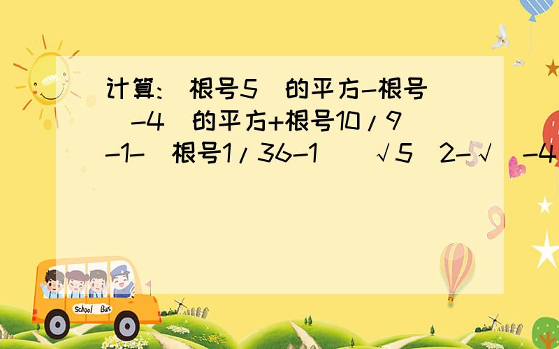 计算:(根号5)的平方-根号(-4)的平方+根号10/9-1-|根号1/36-1|（√5）2-√（-4）2+√10/9-|√1/36-1|