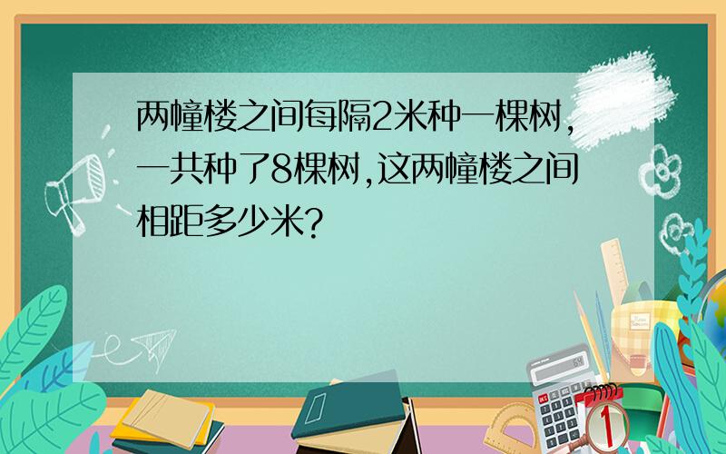 两幢楼之间每隔2米种一棵树,一共种了8棵树,这两幢楼之间相距多少米?