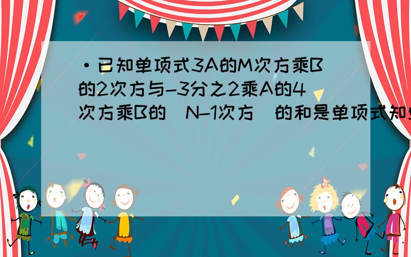 ·已知单项式3A的M次方乘B的2次方与-3分之2乘A的4次方乘B的（N-1次方）的和是单项式知单项式3A的M次方乘B的2次方与-3分之2乘A的4次方乘B的（N-1次方）的和是单项式,那么M=   ?  N=   ?