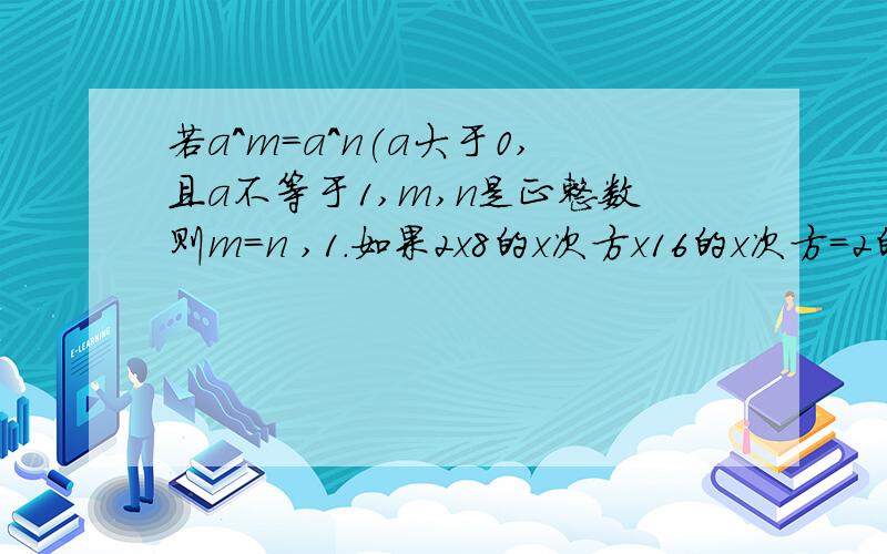 若a^m=a^n(a大于0,且a不等于1,m,n是正整数则m=n ,1.如果2x8的x次方x16的x次方=2的22次方,求x的值； 2.如