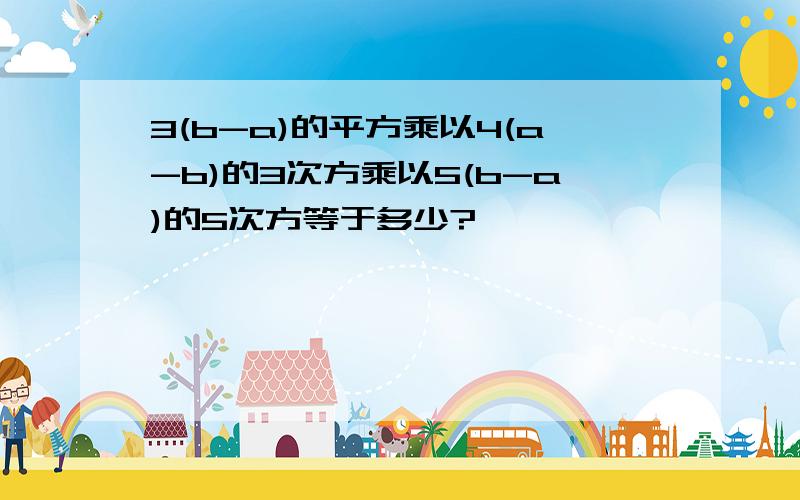 3(b-a)的平方乘以4(a-b)的3次方乘以5(b-a)的5次方等于多少?