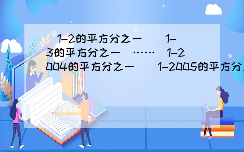 （1-2的平方分之一）（1-3的平方分之一）……（1-2004的平方分之一）（1-2005的平方分之一）我知道答案可到底该怎么求,