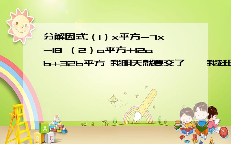 分解因式:（1）x平方-7x-18 （2）a平方+12ab+32b平方 我明天就要交了——我赶时间啊——大家行行好啊速度回答，我会多给点分的，但回答的要是对的，