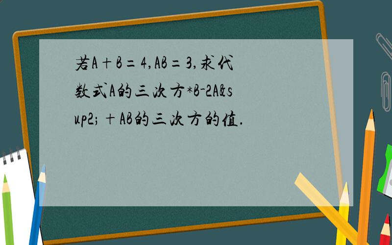 若A+B=4,AB=3,求代数式A的三次方*B-2A²+AB的三次方的值.