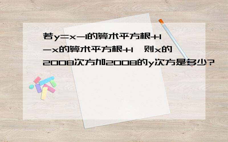 若y=x-1的算术平方根+1-x的算术平方根+1,则x的2008次方加2008的y次方是多少?