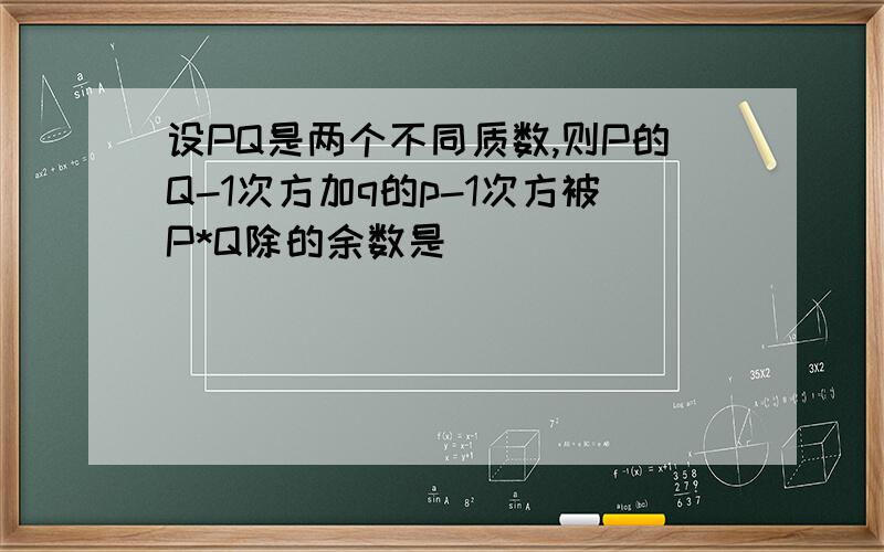 设PQ是两个不同质数,则P的Q-1次方加q的p-1次方被P*Q除的余数是