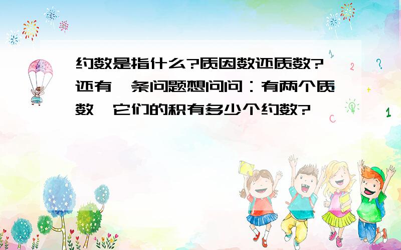 约数是指什么?质因数还质数?还有一条问题想问问：有两个质数,它们的积有多少个约数?