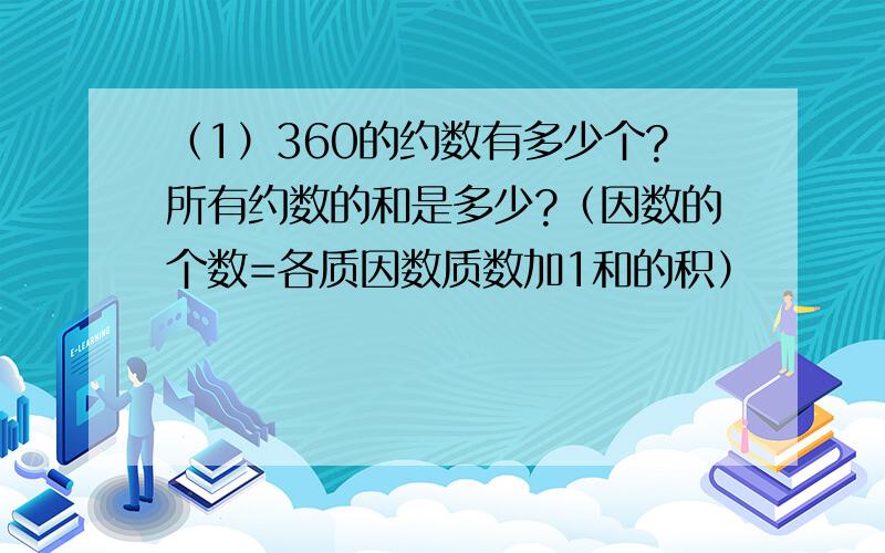 （1）360的约数有多少个?所有约数的和是多少?（因数的个数=各质因数质数加1和的积）