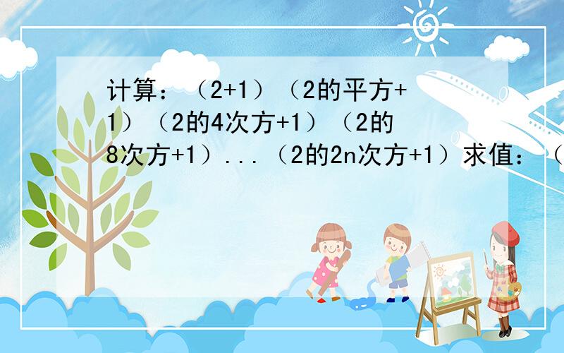 计算：（2+1）（2的平方+1）（2的4次方+1）（2的8次方+1）...（2的2n次方+1）求值：（1-二的平方分之一）（1-三的平方分之一）（1-四的平方分之一）...（1-九的平方分之一）（1-十的平方分之