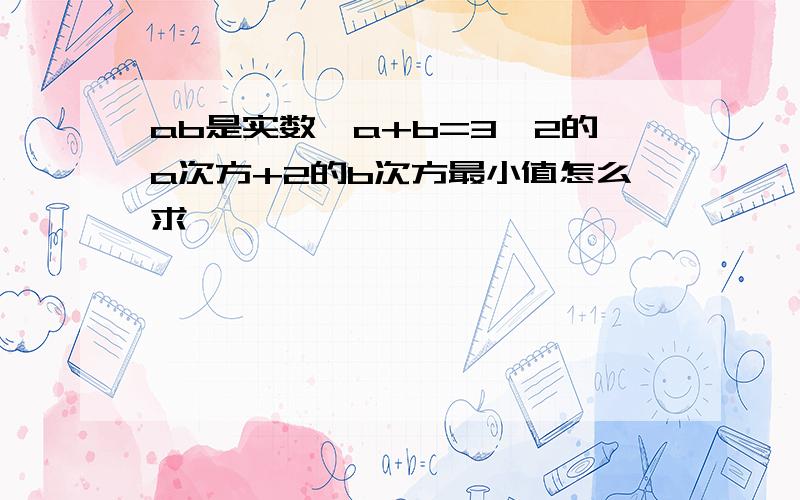 ab是实数,a+b=3,2的a次方+2的b次方最小值怎么求