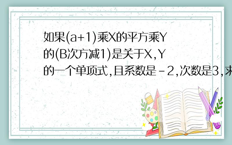 如果(a+1)乘X的平方乘Y的(B次方减1)是关于X,Y的一个单项式,且系数是-2,次数是3,求A,B