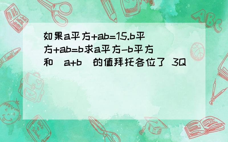 如果a平方+ab=15.b平方+ab=b求a平方-b平方和(a+b)的值拜托各位了 3Q