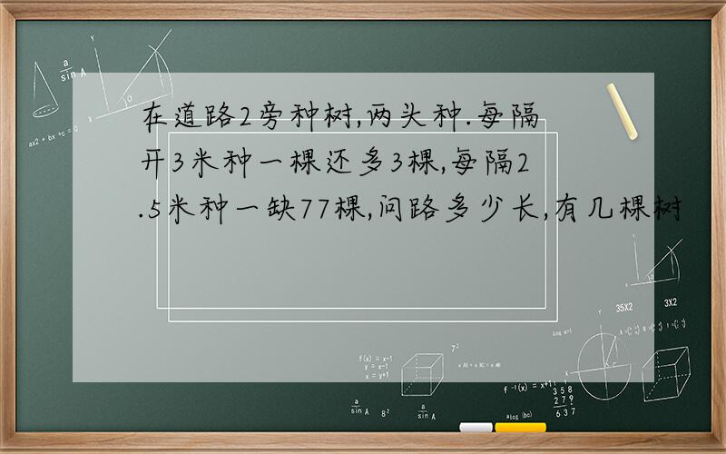 在道路2旁种树,两头种.每隔开3米种一棵还多3棵,每隔2.5米种一缺77棵,问路多少长,有几棵树