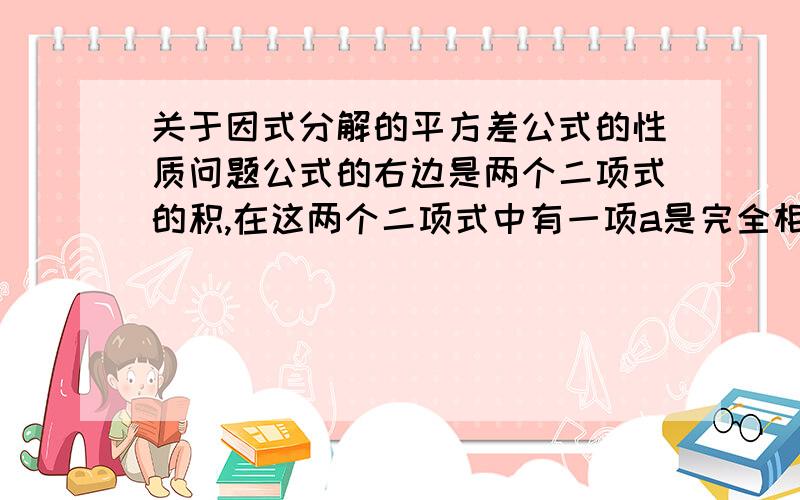 关于因式分解的平方差公式的性质问题公式的右边是两个二项式的积,在这两个二项式中有一项a是完全相同的,即为左边式子中被减数a2的底数,另一项b和-b是互为相反数,即b是左边式子中减数b2