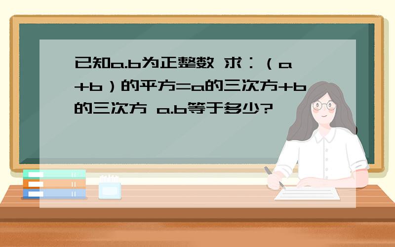 已知a.b为正整数 求：（a+b）的平方=a的三次方+b的三次方 a.b等于多少?