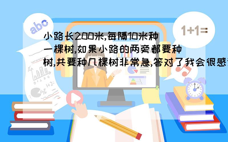 小路长200米,每隔10米种一棵树,如果小路的两旁都要种树,共要种几棵树非常急,答对了我会很感谢你的,