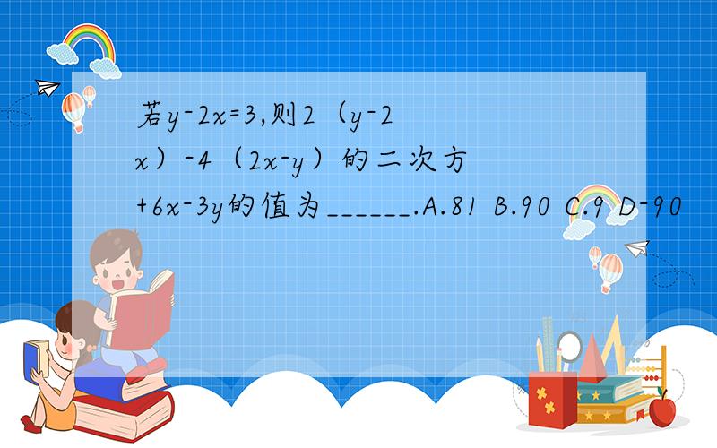 若y-2x=3,则2（y-2x）-4（2x-y）的二次方+6x-3y的值为______.A.81 B.90 C.9 D-90