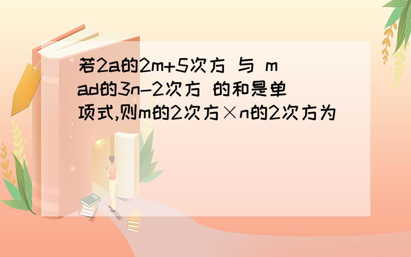 若2a的2m+5次方 与 mad的3n-2次方 的和是单项式,则m的2次方×n的2次方为