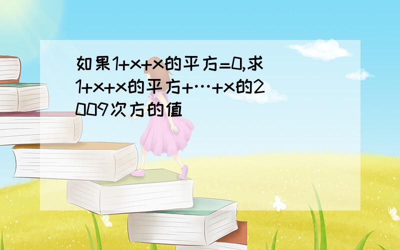 如果1+x+x的平方=0,求1+x+x的平方+…+x的2009次方的值