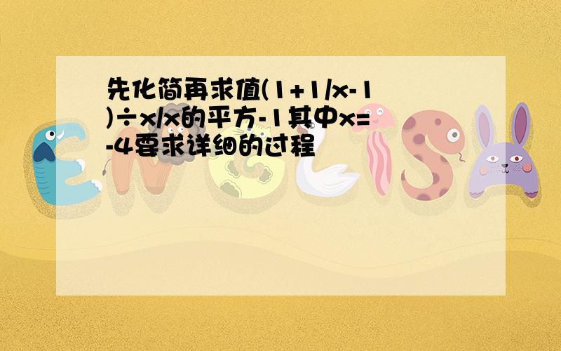 先化简再求值(1+1/x-1)÷x/x的平方-1其中x=-4要求详细的过程