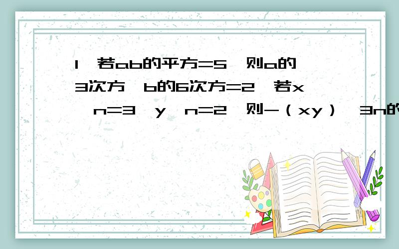 1、若ab的平方=5,则a的3次方*b的6次方=2、若x^n=3,y^n=2,则-（xy）^3n的值^是3、若x^=3,则（3x^3n）^2的值是4、若A^3=-8a^6*b^9,则A=5、若（-x^2*A）^3=x^6*y^3,则A=