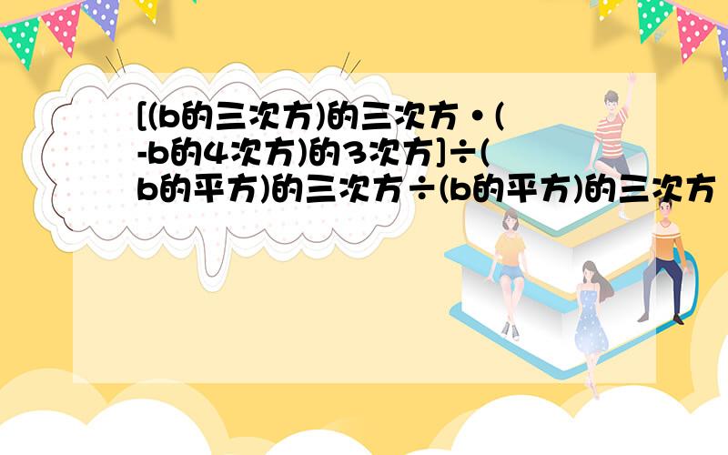 [(b的三次方)的三次方·(-b的4次方)的3次方]÷(b的平方)的三次方÷(b的平方)的三次方