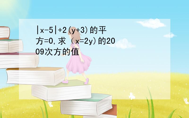 |x-5|+2(y+3)的平方=0,求（x=2y)的2009次方的值