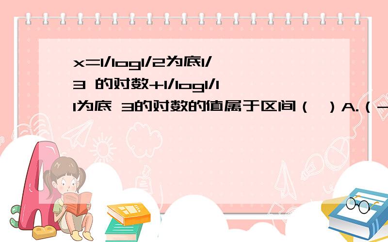 x=1/log1/2为底1/3 的对数+1/log1/11为底 3的对数的值属于区间（ ）A.（-3,-2） B.（-2,-1） C.（-1,0） D.（2,3）