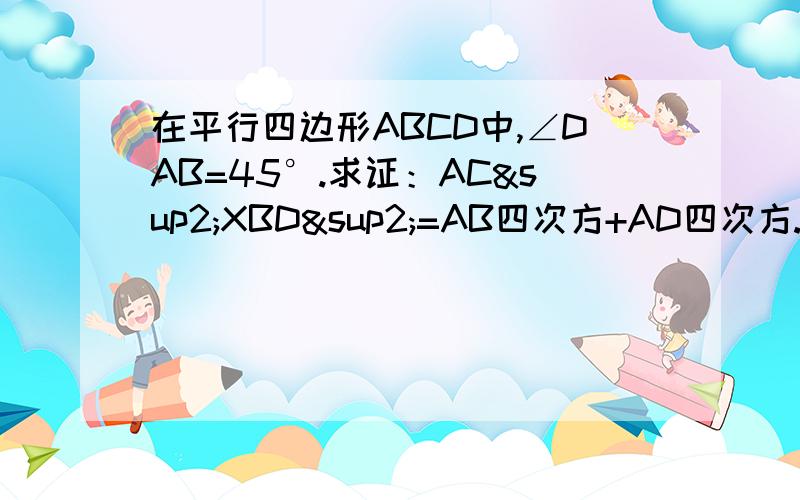 在平行四边形ABCD中,∠DAB=45°.求证：AC²XBD²=AB四次方+AD四次方.（用余弦定理）