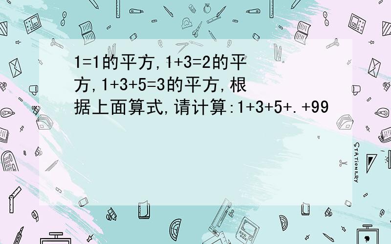 1=1的平方,1+3=2的平方,1+3+5=3的平方,根据上面算式,请计算:1+3+5+.+99