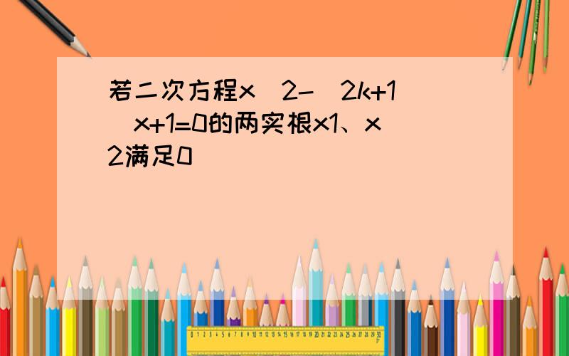 若二次方程x^2-(2k+1)x+1=0的两实根x1、x2满足0